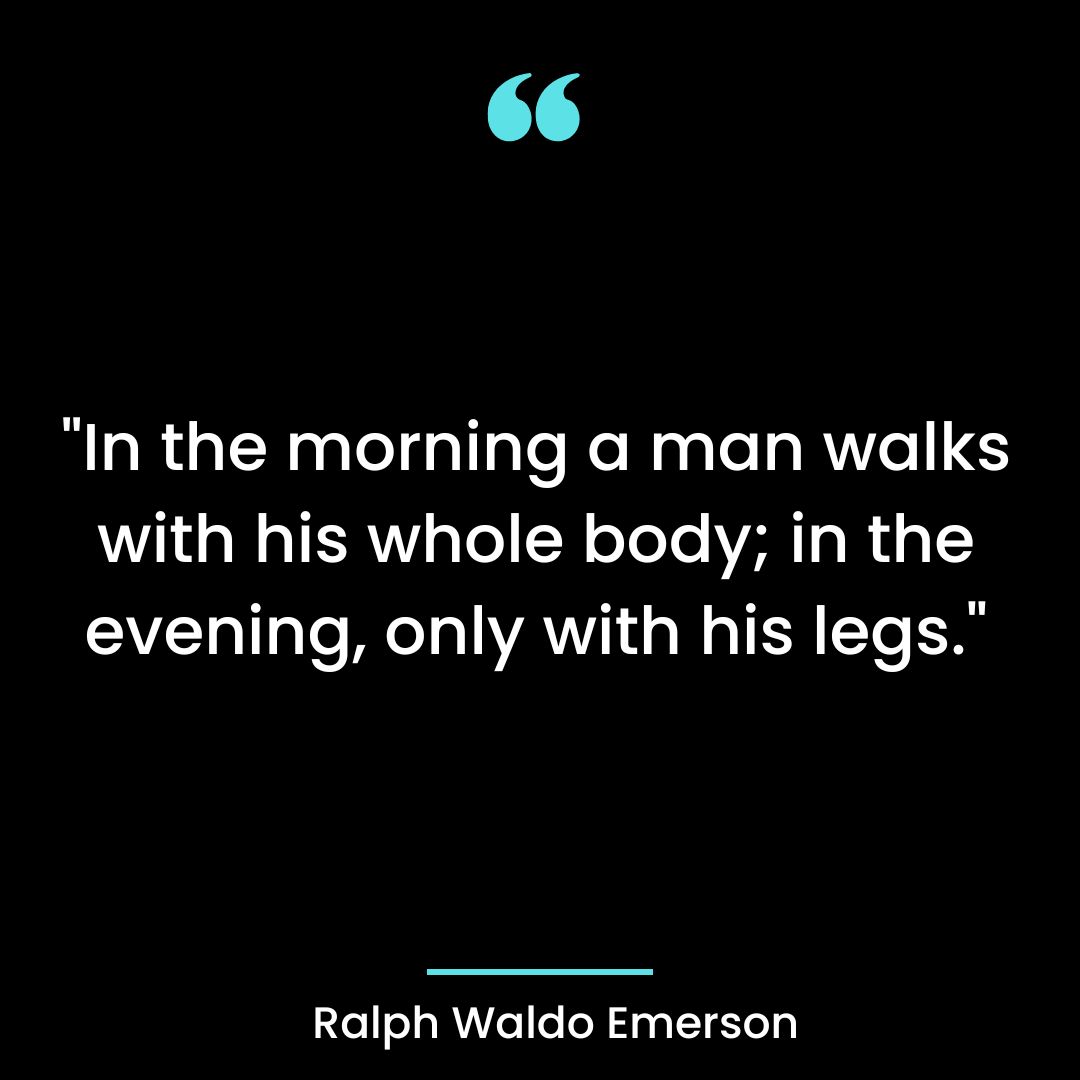 “In the morning a man walks with his whole body; in the evening, only with his legs.”