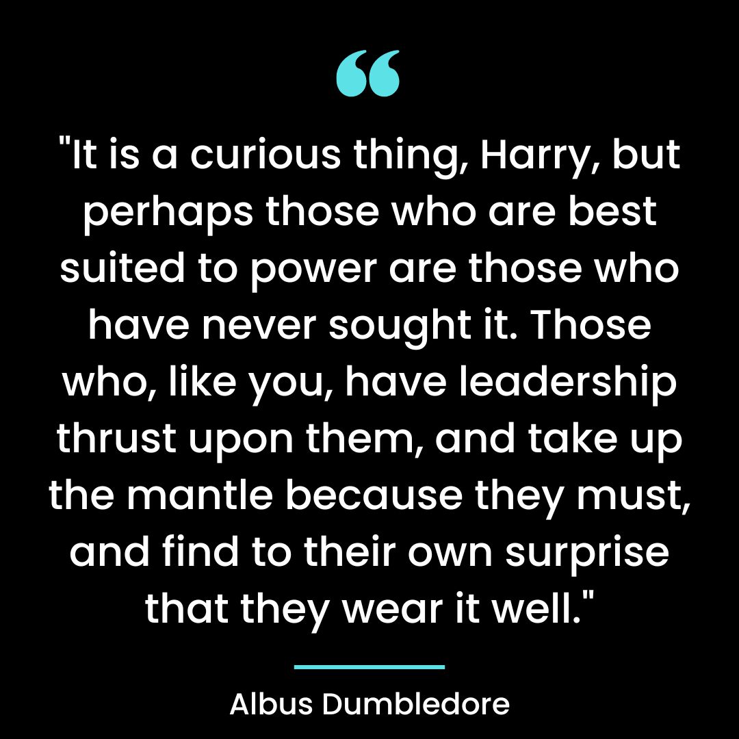 “It is a curious thing, Harry, but perhaps those who are best suited to power are those