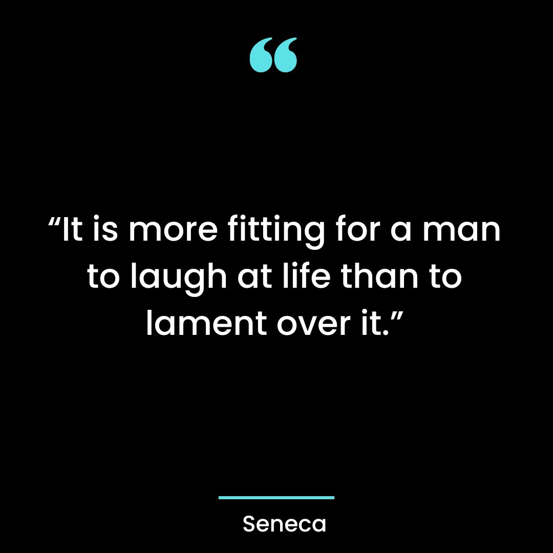“It is more fitting for a man to laugh at life than to lament over it.”
