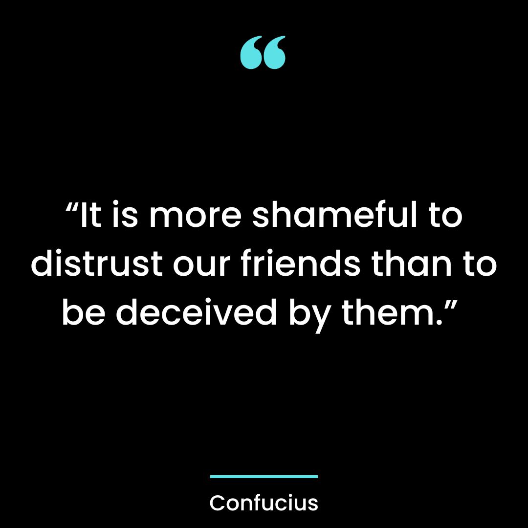 “It is more shameful to distrust our friends than to be deceived by them.”