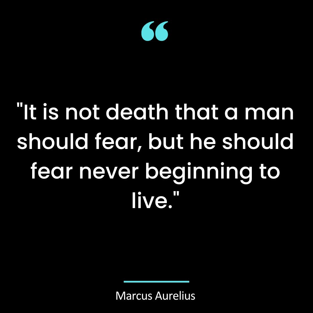 “It is not death that a man should fear, but he should fear never beginning to live.”