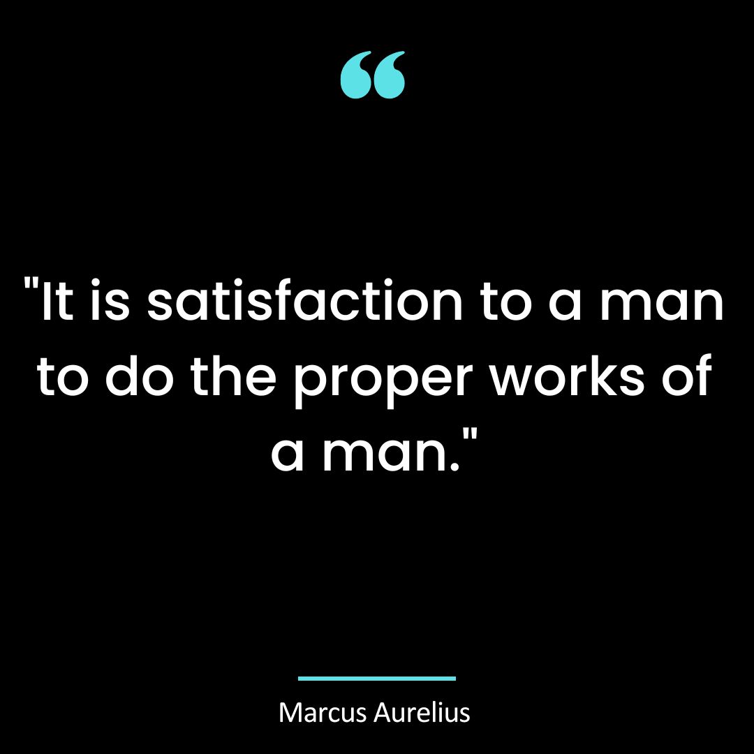 “It is satisfaction to a man to do the proper works of a man.”