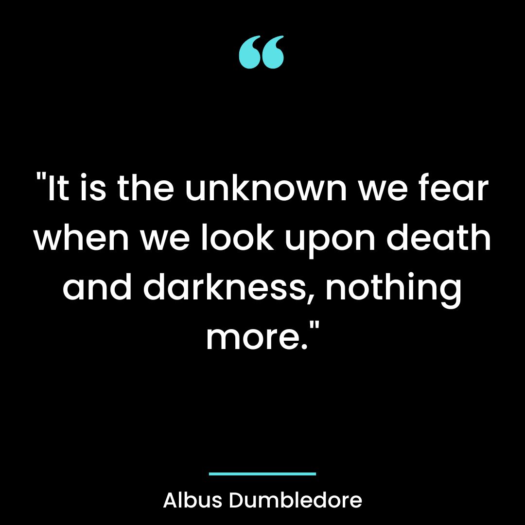 “It is the unknown we fear when we look upon death and darkness, nothing more
