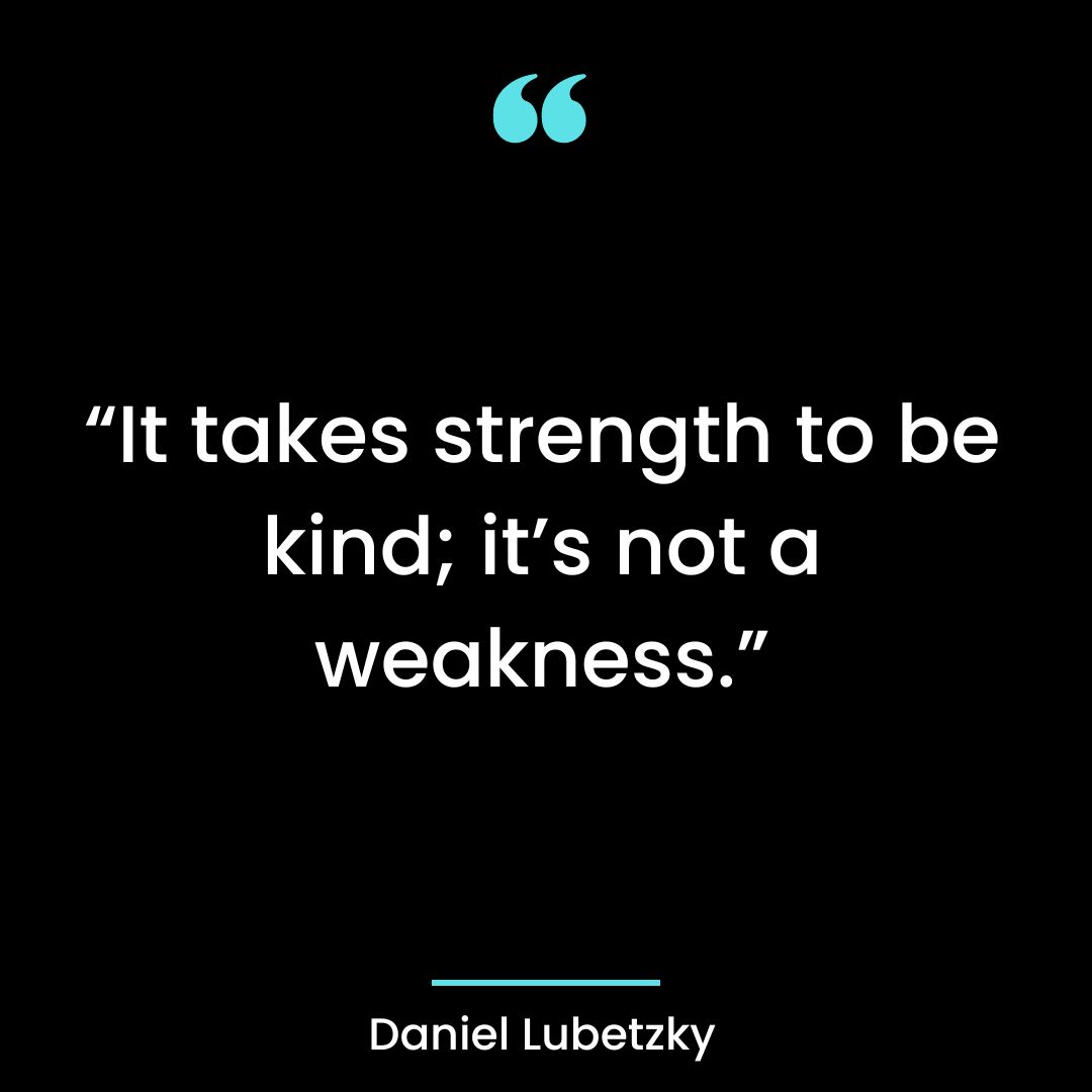 It takes strength to be kind; it’s not a weakness.