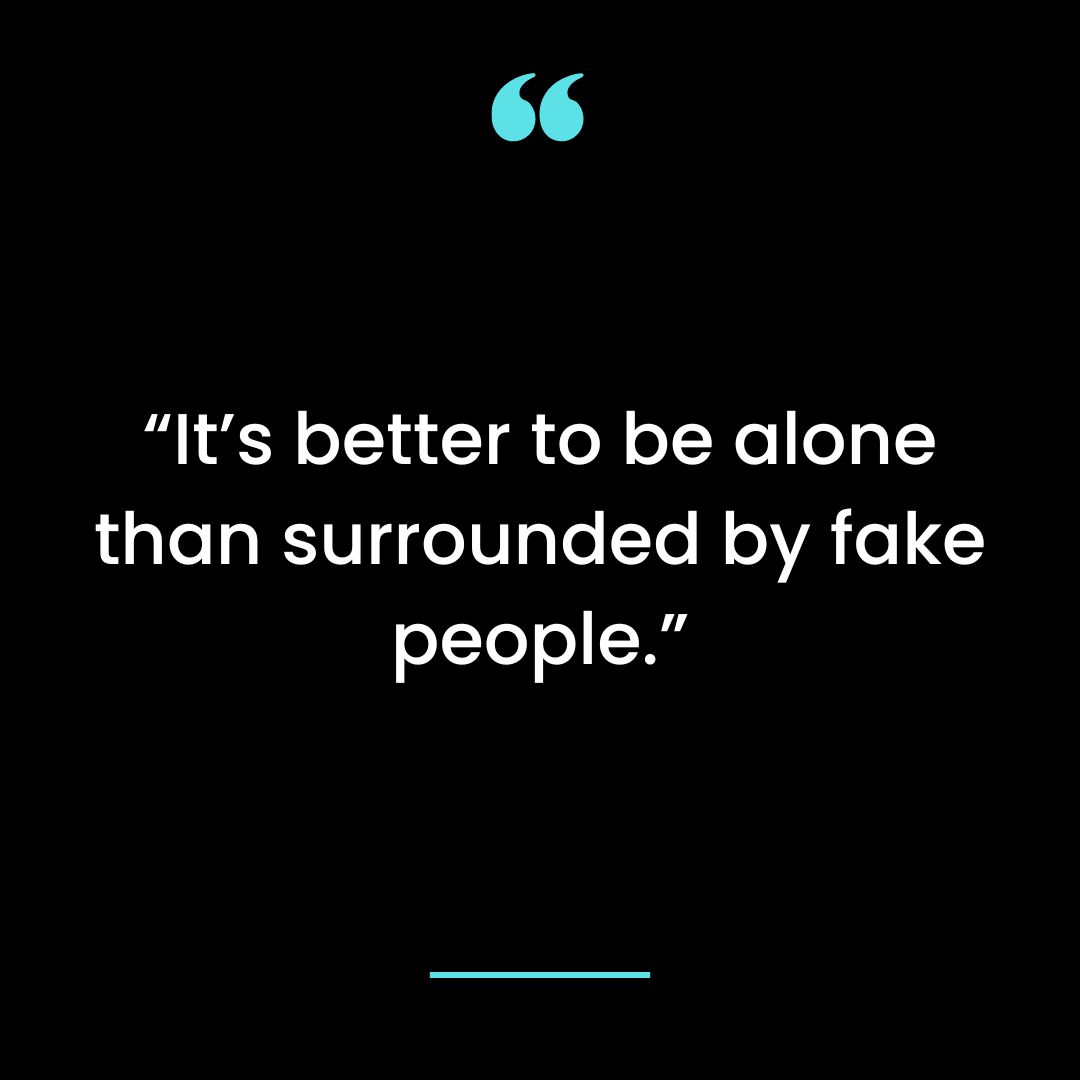 “It’s better to be alone than surrounded by fake people.”