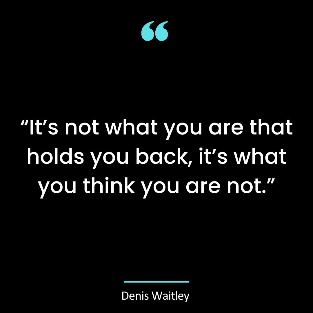 “It’s not what you are that holds you back, it’s what you think you are not.”