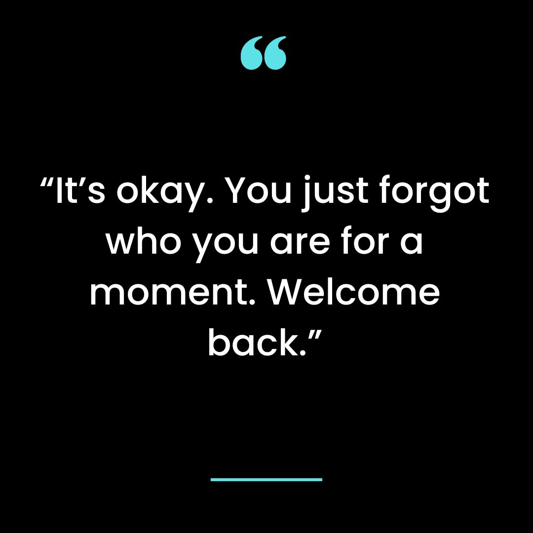 “It’s okay. You just forgot who you are for a moment. Welcome back.”