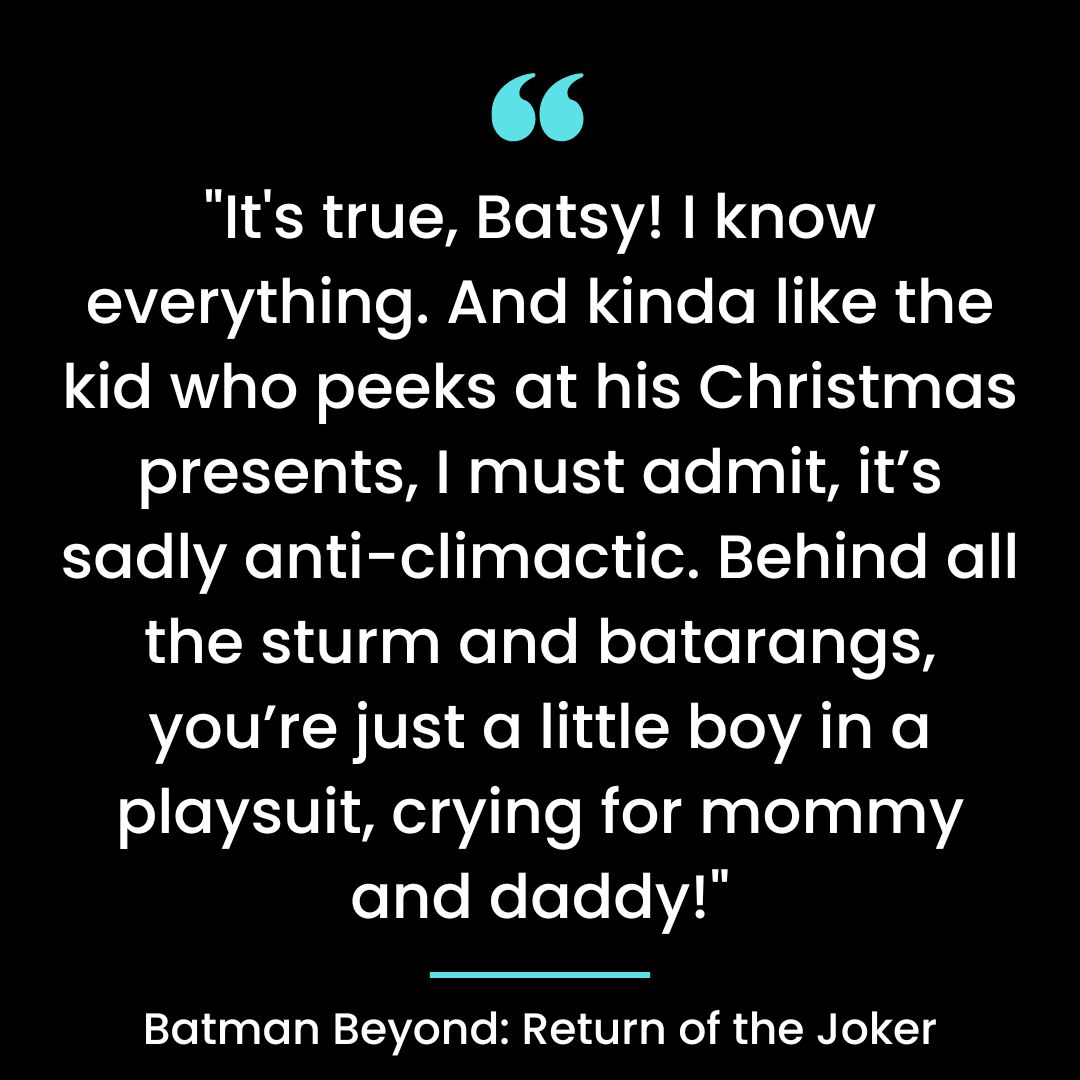 “It’s true, Batsy! I know everything. And kinda like the kid who peeks at his Christmas