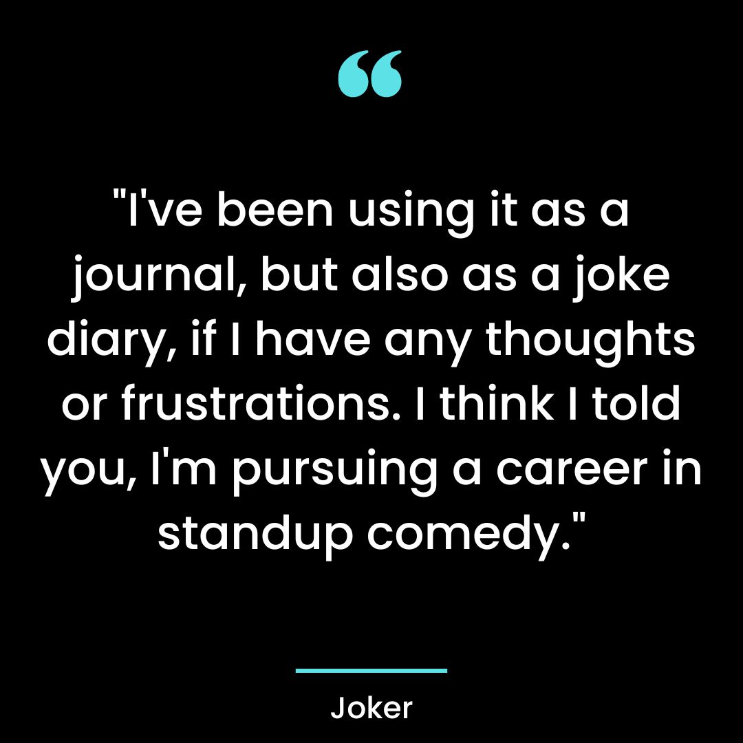“I’ve been using it as a journal, but also as a joke diary, if I have any thoughts or frustrations.