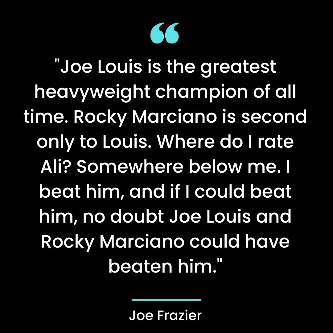 “Joe Louis is the greatest heavyweight champion of all time. Rocky Marciano is second