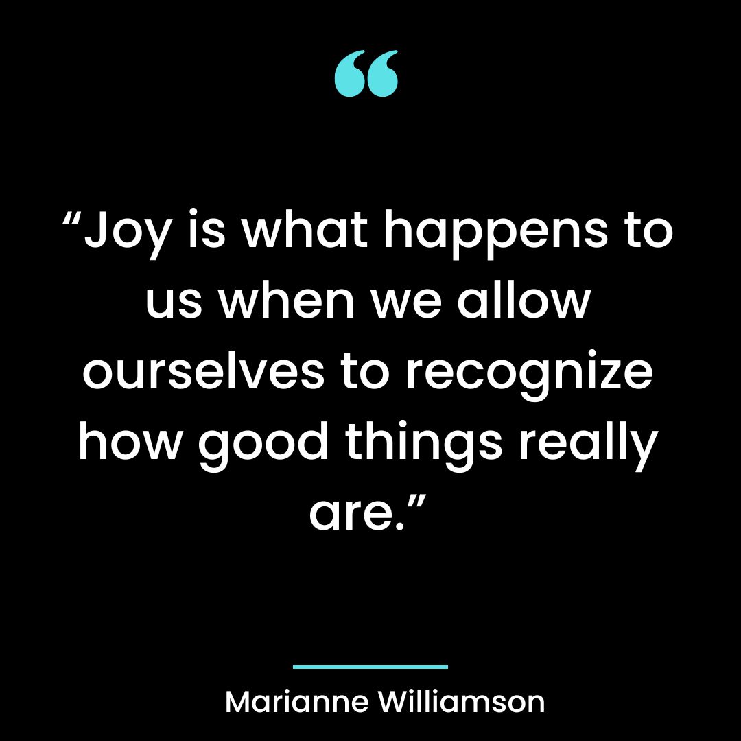 “Joy is what happens to us when we allow ourselves to recognize how good
