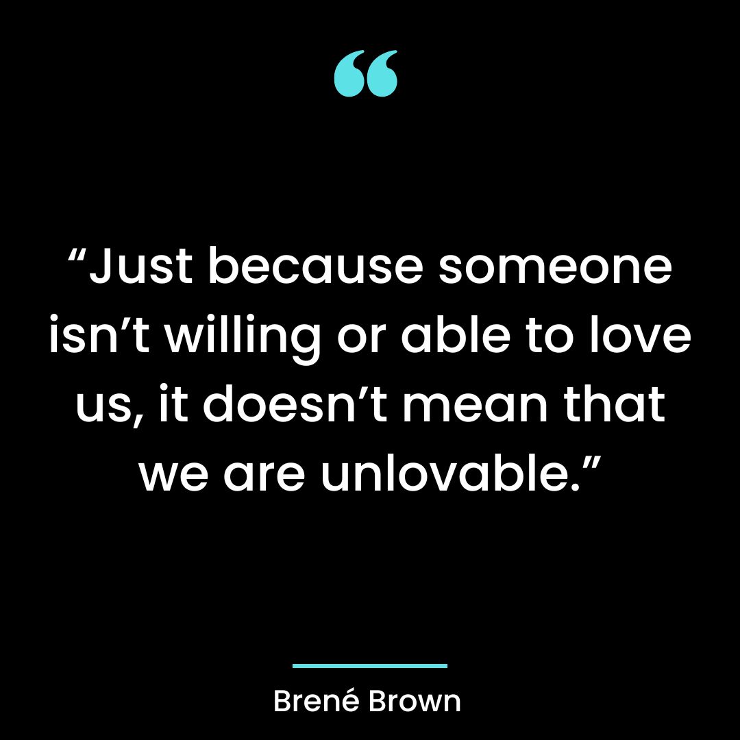“Just because someone isn’t willing or able to love us, it doesn’t mean that we are unlovable.