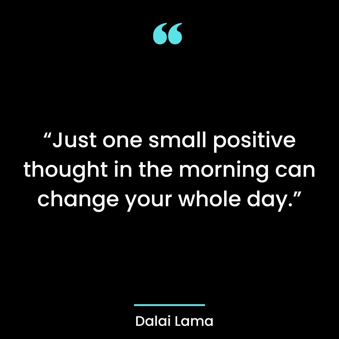“Just one small positive thought in the morning can change your whole day.”