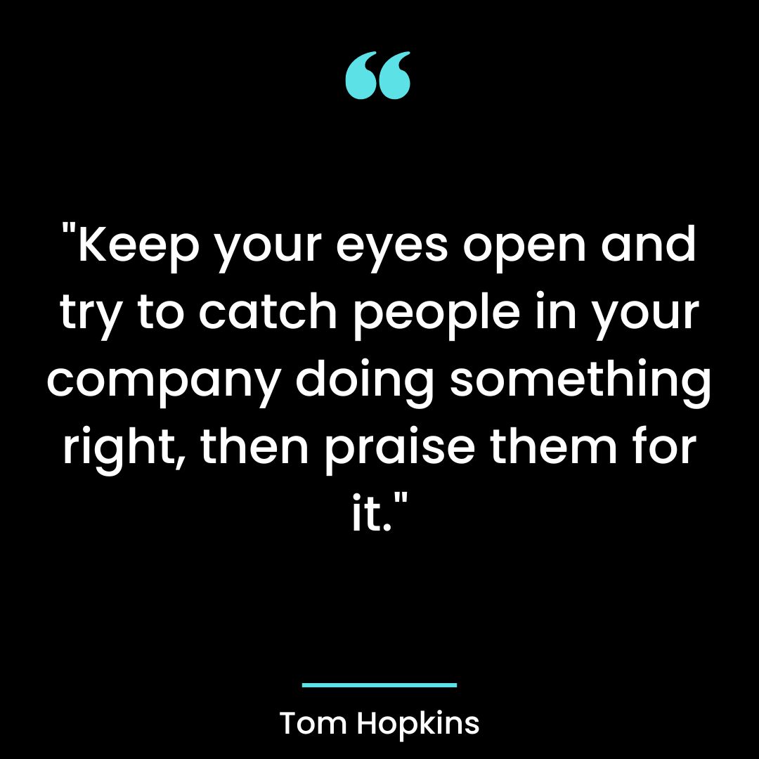 “Keep your eyes open and try to catch people in your company doing something right