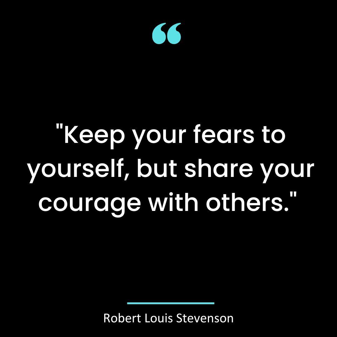 “Keep your fears to yourself, but share your courage with others.”
