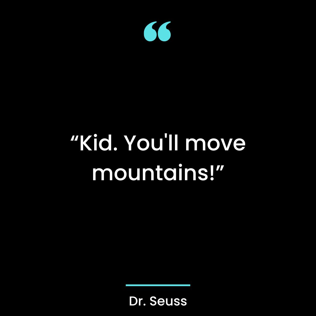 “Kid. You’ll move mountains!”
