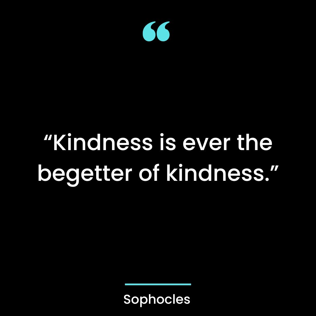 “Kindness is ever the begetter of kindness.”