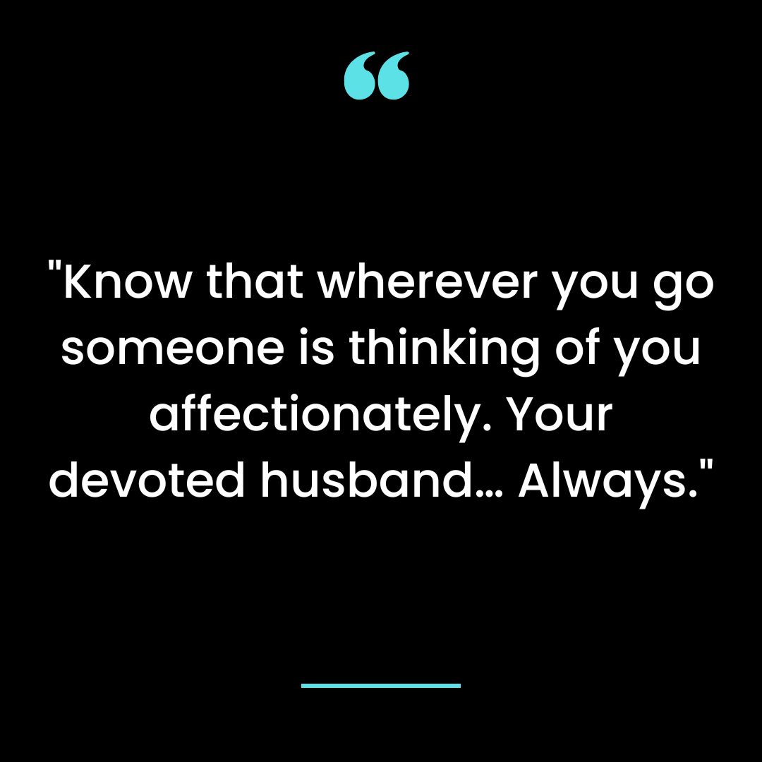 Know that wherever you go someone is thinking of you affectionately. Your devoted husband… Always