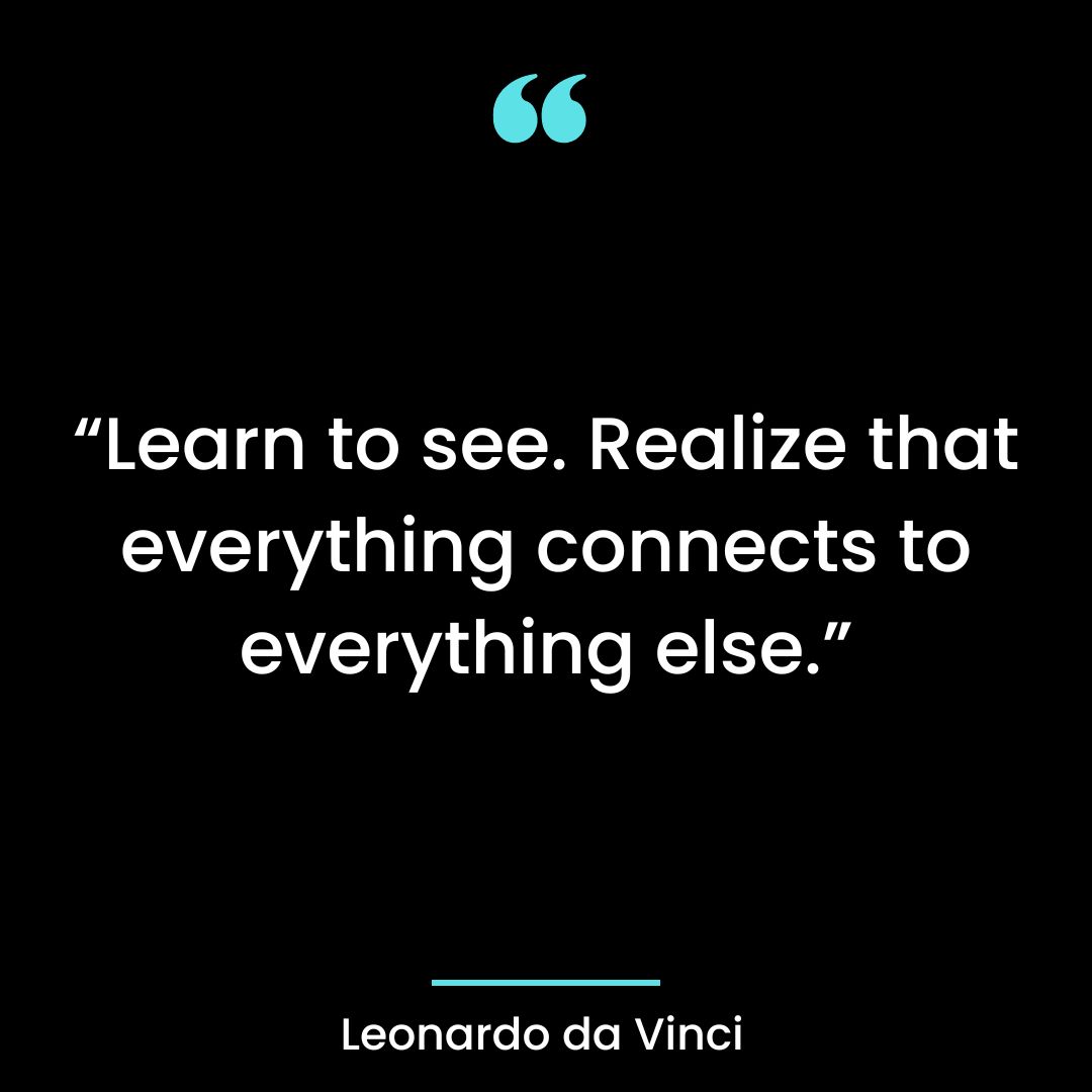 “Learn to see. Realize that everything connects to everything else.”