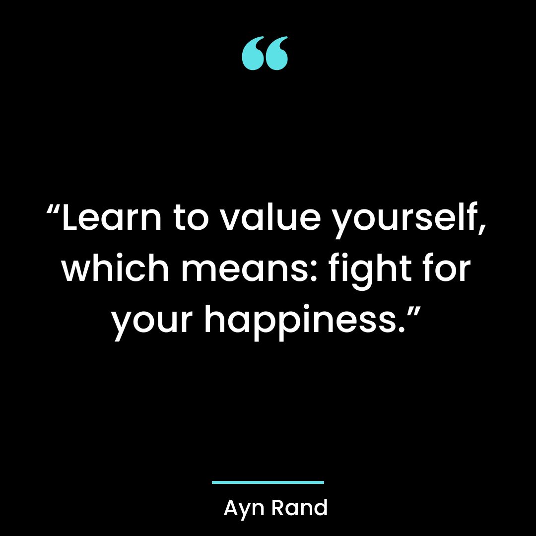 “Learn to value yourself, which means: fight for your happiness.”