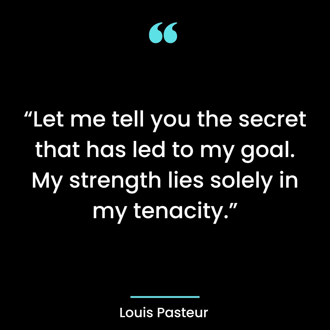 “Let me tell you the secret that has led to my goal. My strength lies solely in my tenacity.