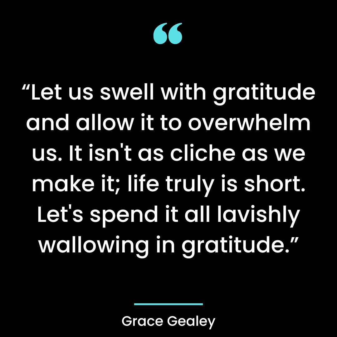 Let us swell with gratitude and allow it to overwhelm us. It isn’t as cliche as