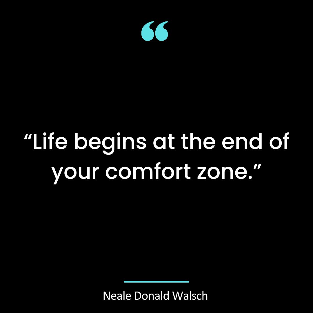 “Life begins at the end of your comfort zone.”