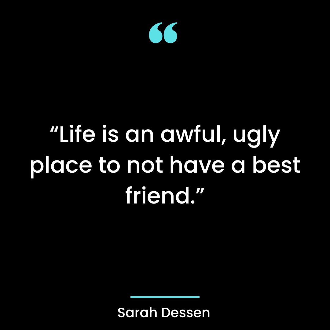 “Life is an awful, ugly place to not have a best friend.”