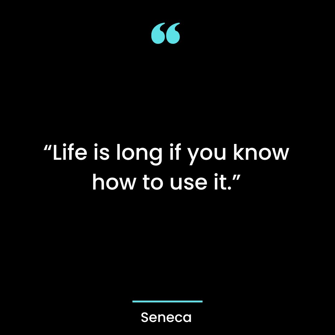 “Life is long if you know how to use it.”