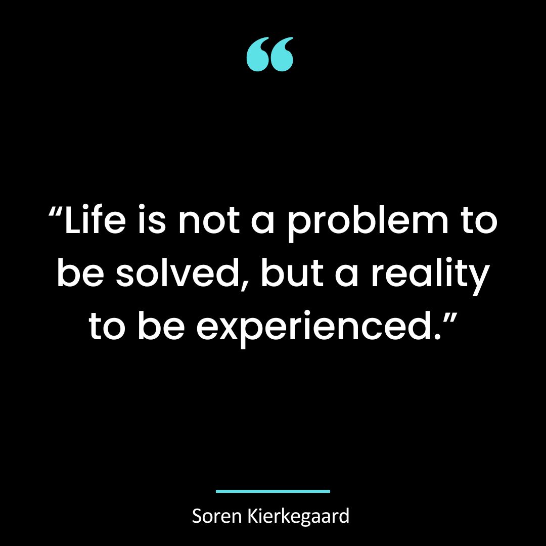 “Life is not a problem to be solved, but a reality to be experienced.”