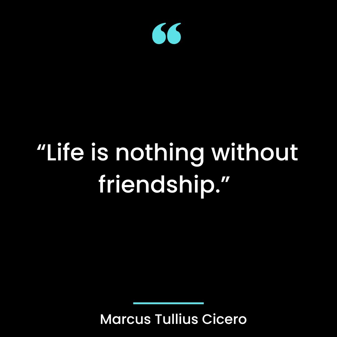 Life is nothing without friendship.
