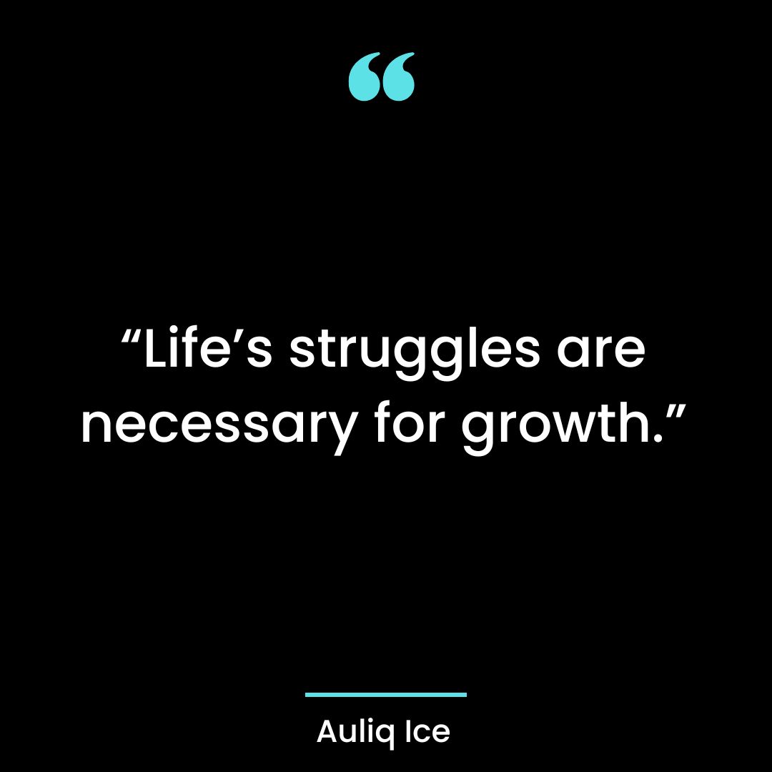 “Life’s struggles are necessary for growth.”