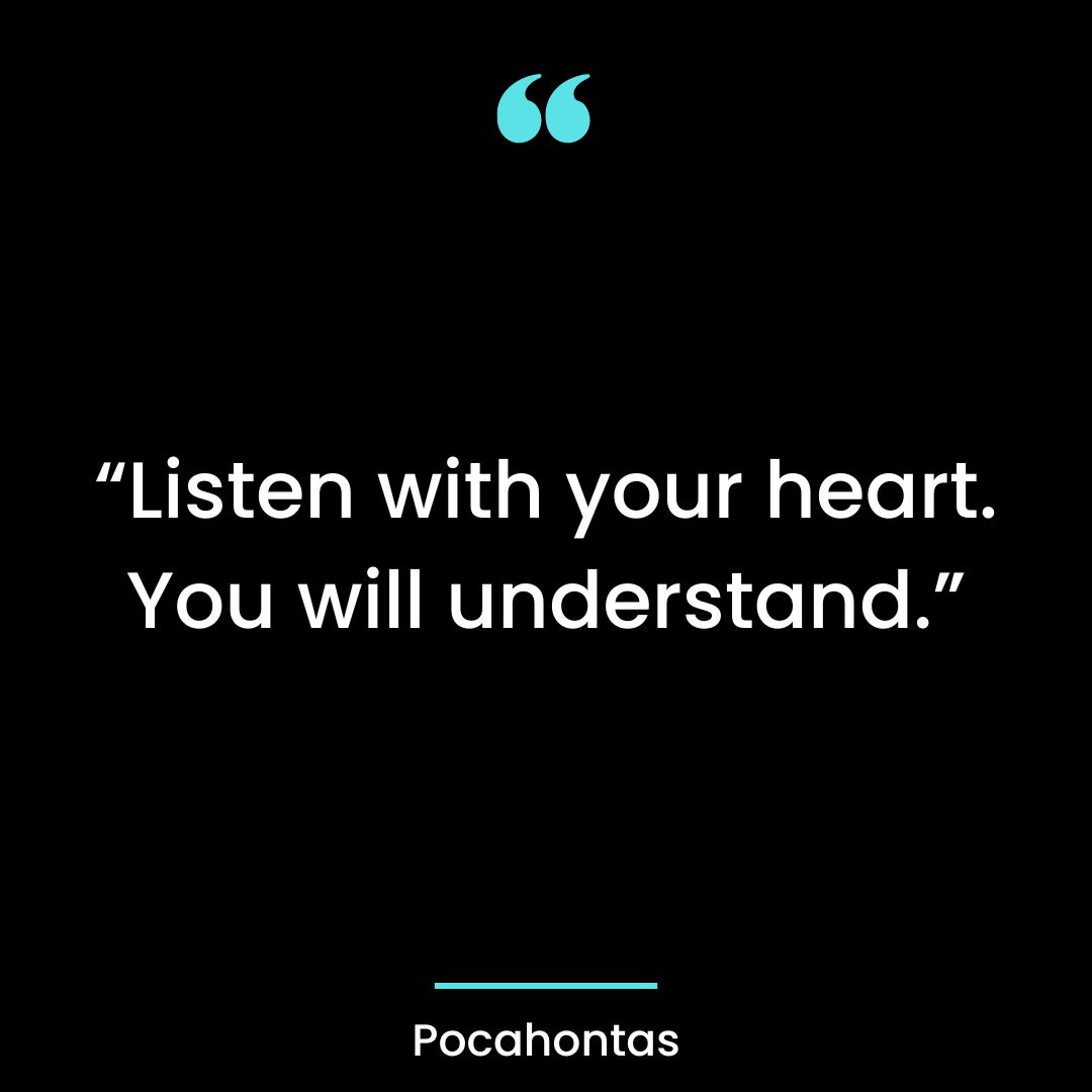 “Listen with your heart. You will understand.”