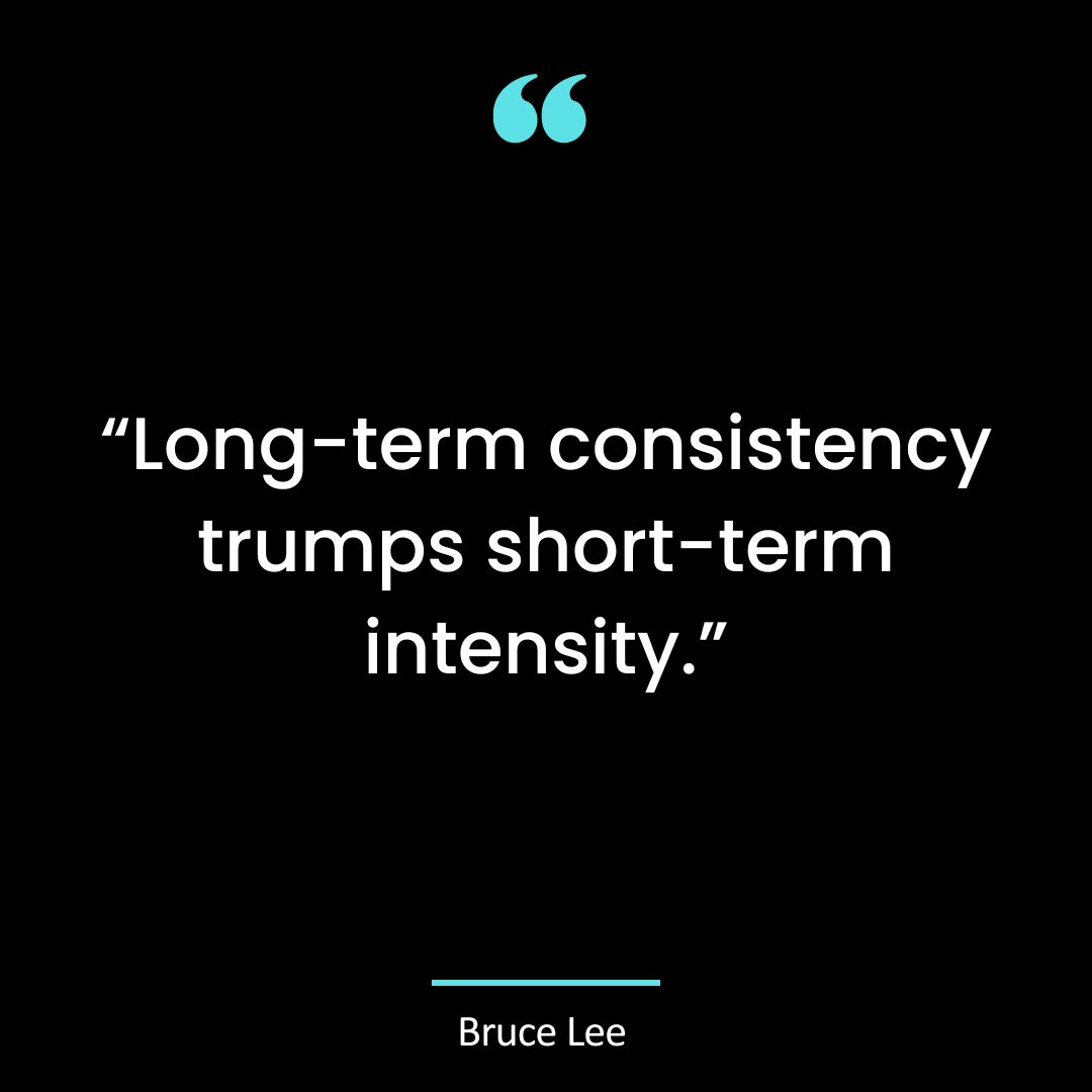 “Long-term consistency trumps short-term intensity.”