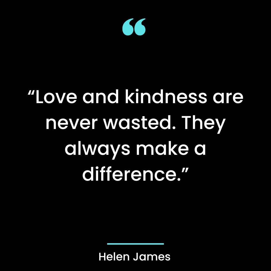 “Love and kindness are never wasted. They always make a difference.”