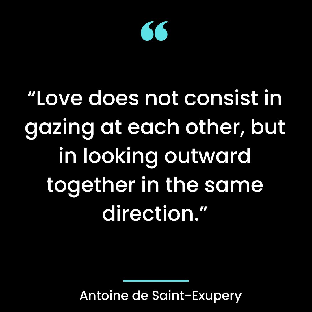 “Love does not consist in gazing at each other, but in looking outward together in the