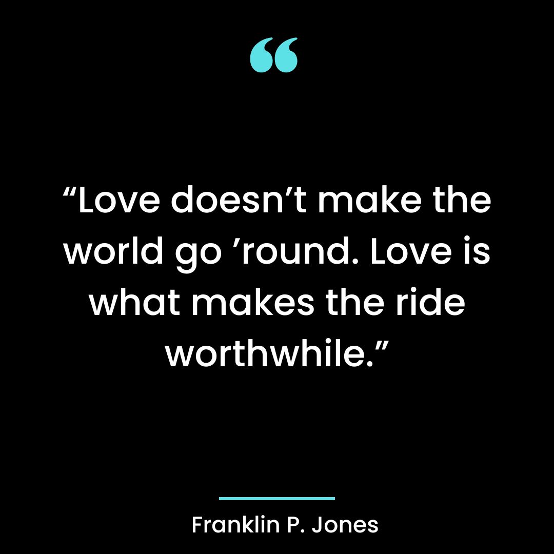 “Love doesn’t make the world go ’round. Love is what makes the ride worthwhile.