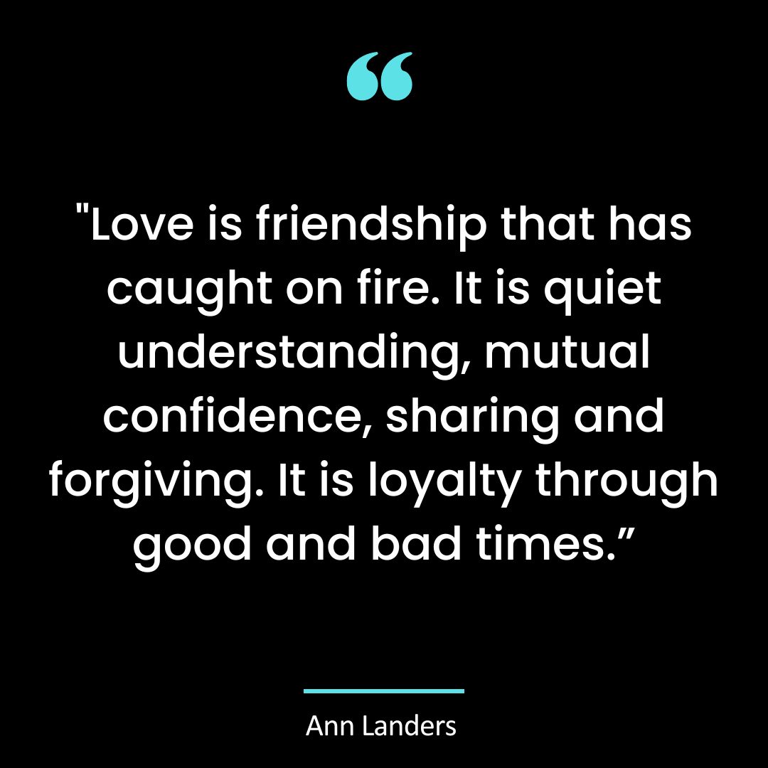 “Love is friendship that has caught on fire. It is quiet understanding, mutual confidence