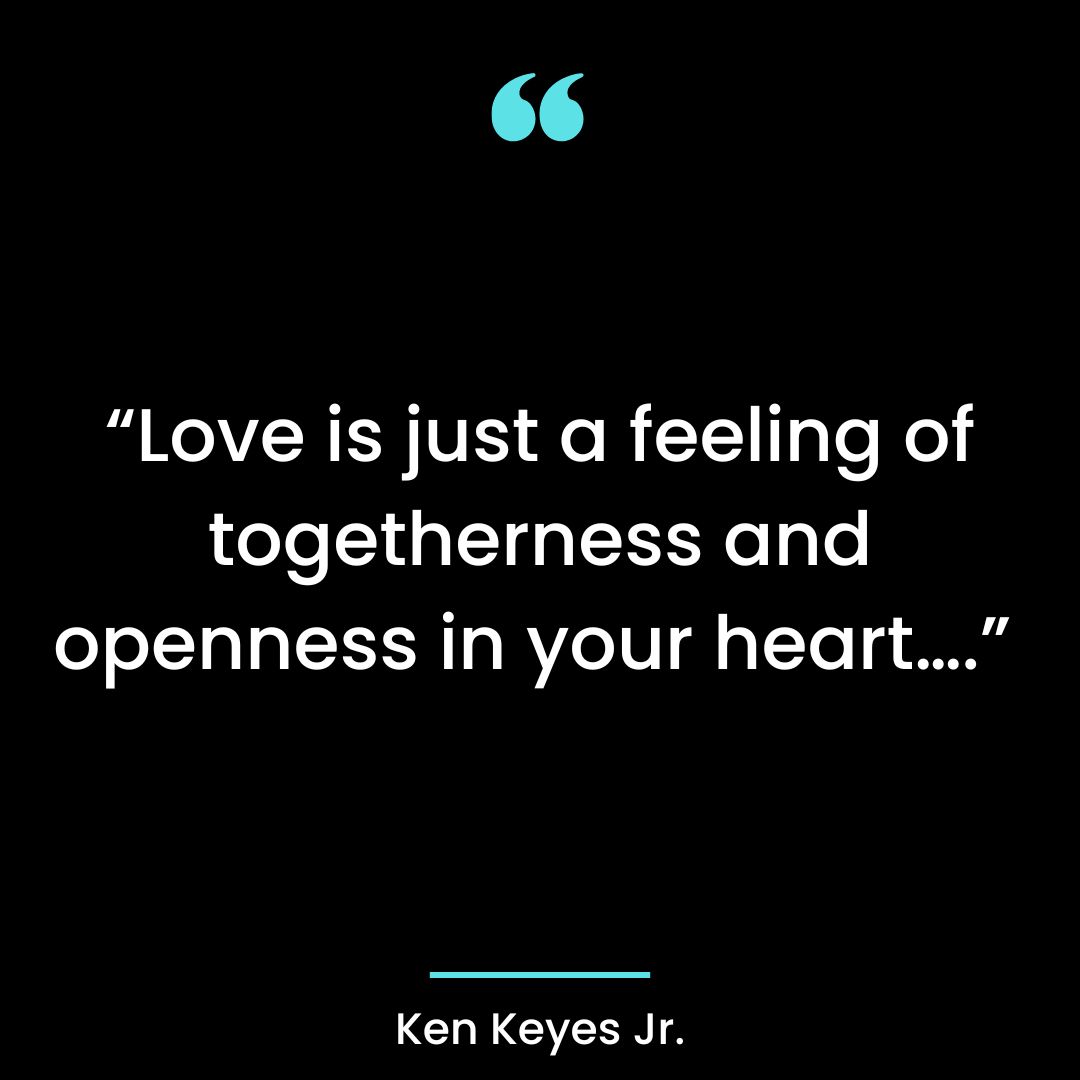 “Love is just a feeling of togetherness and openness in your heart….”