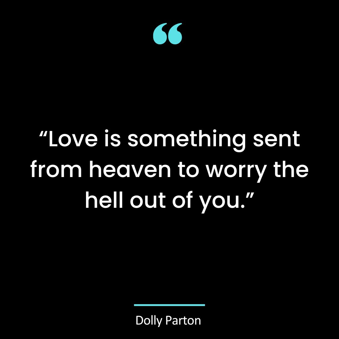 “Love is something sent from heaven to worry the hell out of you.