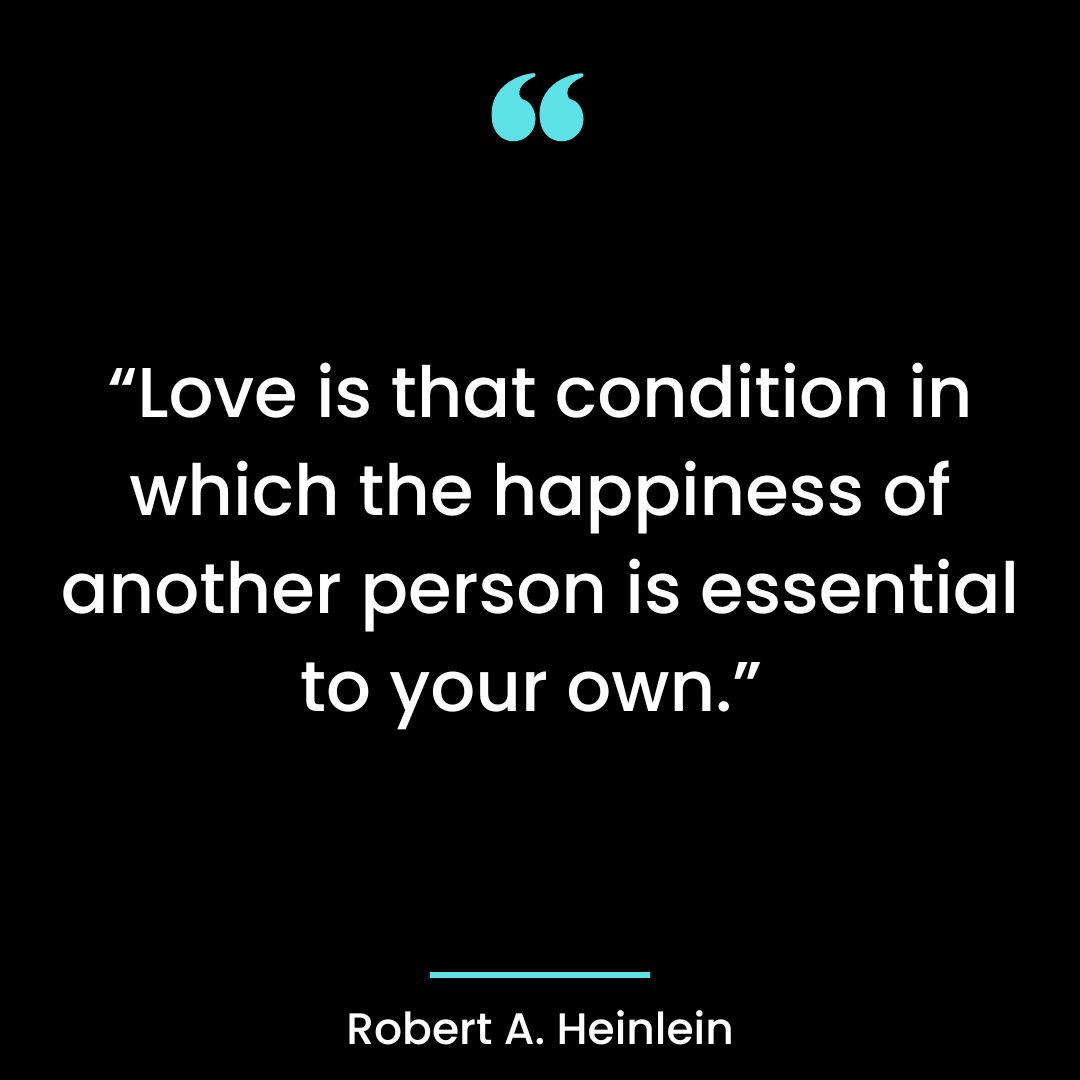 “Love is that condition in which the happiness of another person is essential to your own.