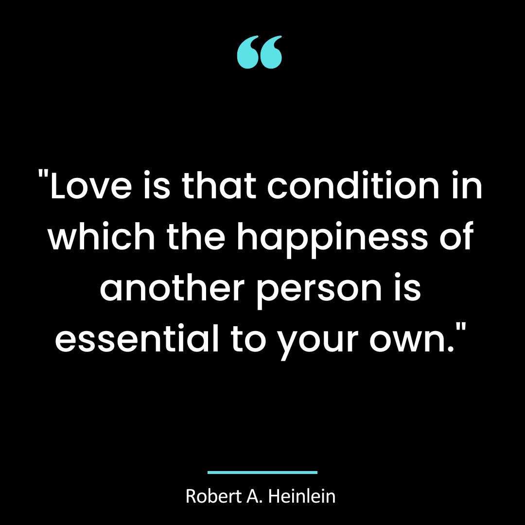 “Love is that condition in which the happiness of another person is essential to your own.”