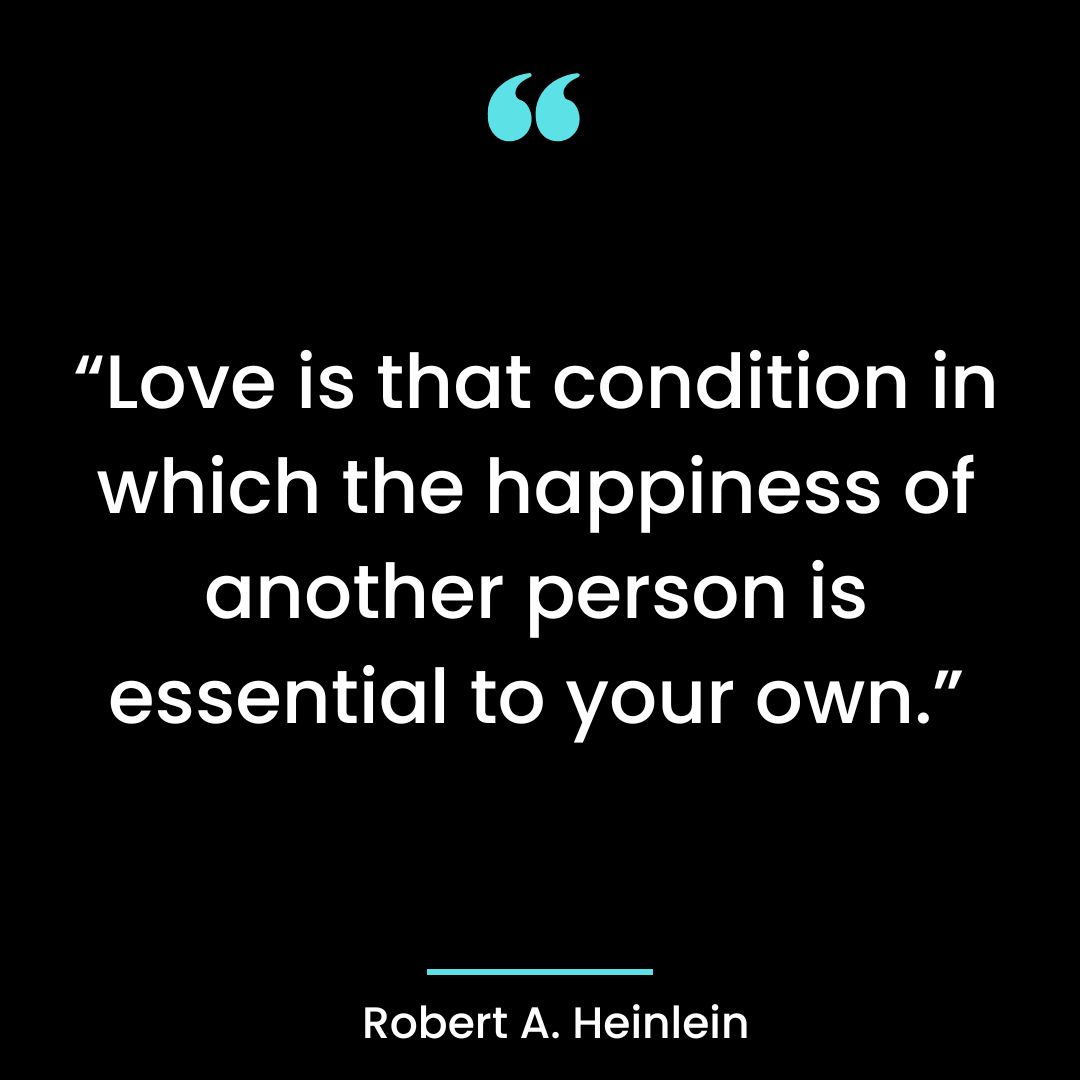 “Love is that condition in which the happiness of another person is essential to your