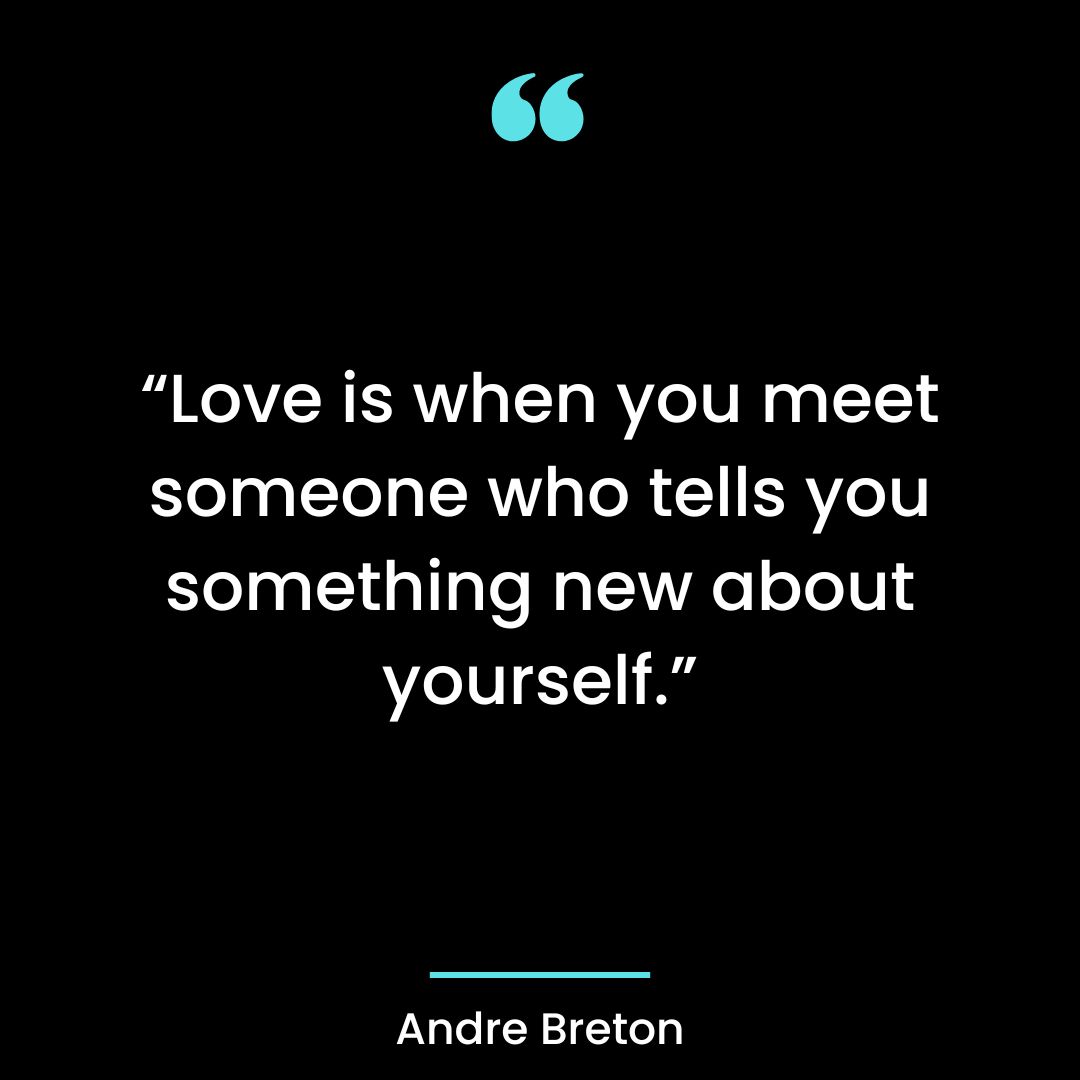 “Love is when you meet someone who tells you something new about yourself.”