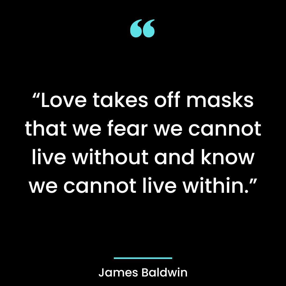 “Love takes off masks that we fear we cannot live without and know we cannot live
