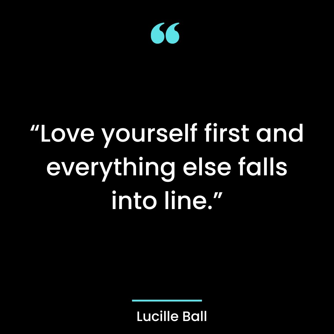 “Love yourself first and everything else falls into line.”