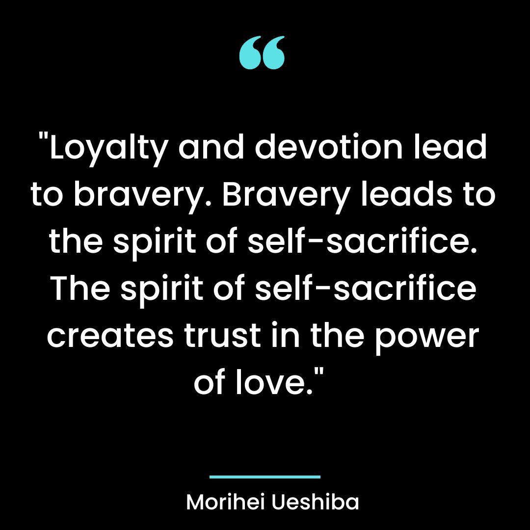 “Loyalty and devotion lead to bravery. Bravery leads to the spirit of self-sacrifice