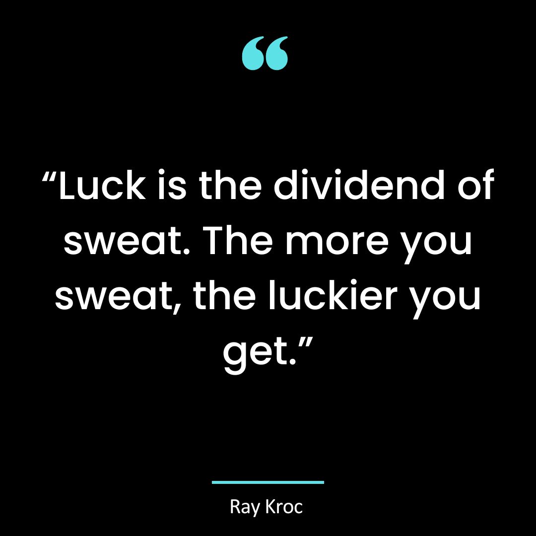 “Luck is the dividend of sweat. The more you sweat, the luckier you get.”