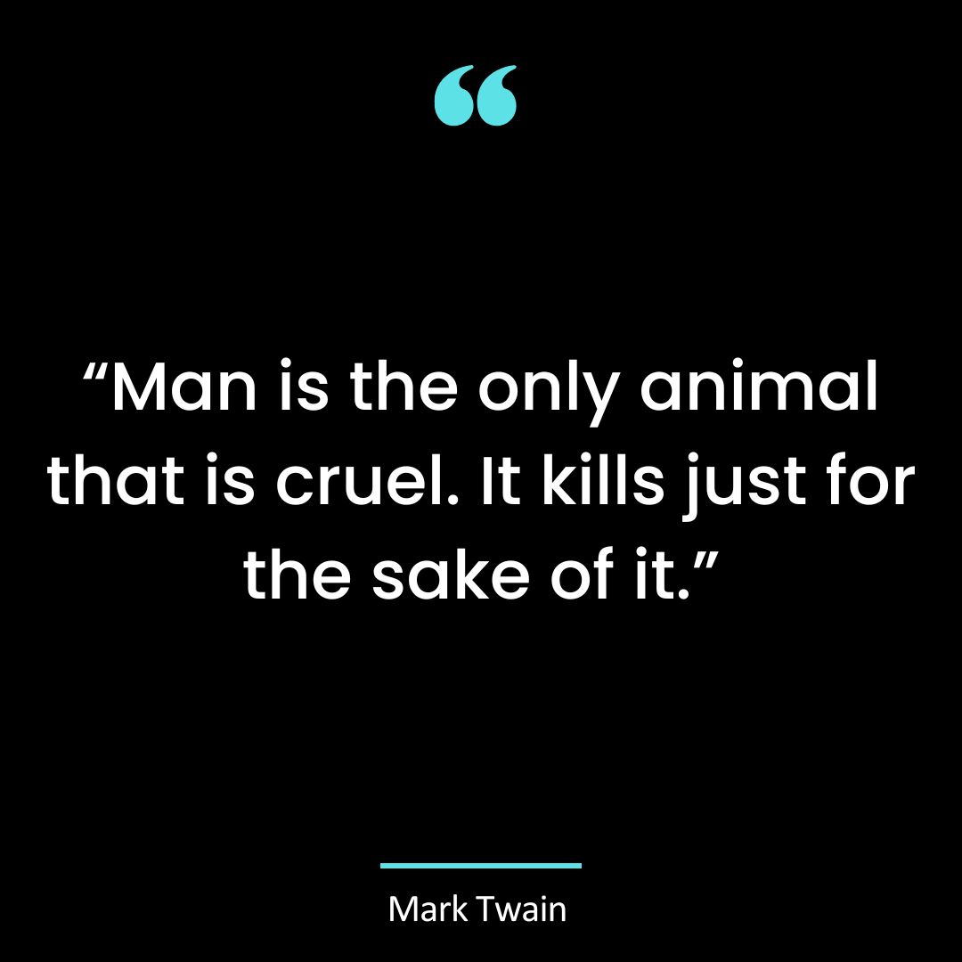 “Man is the only animal that is cruel. It kills just for the sake of it.”
