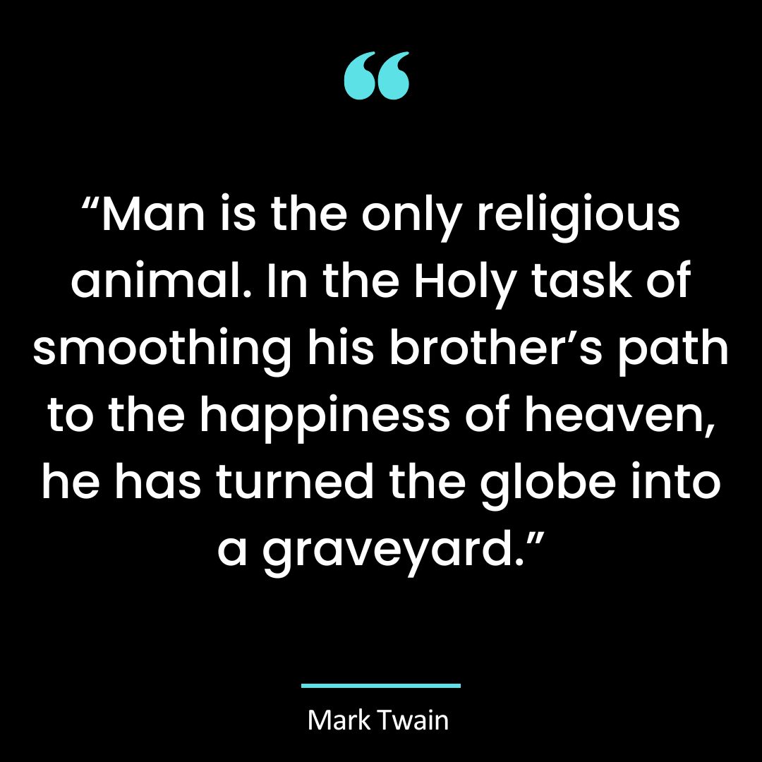“Man is the only religious animal. In the Holy task of smoothing his brother’s